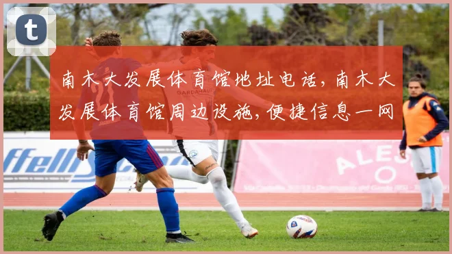 南木大发展体育馆地址电话,南木大发展体育馆周边设施,便捷信息一网打尽,一探究竟