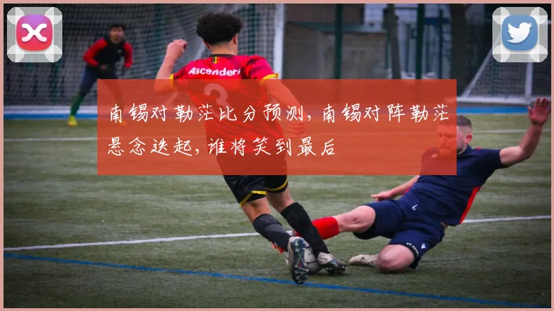 南锡对勒茫比分预测,南锡对阵勒茫悬念迭起,谁将笑到最后
