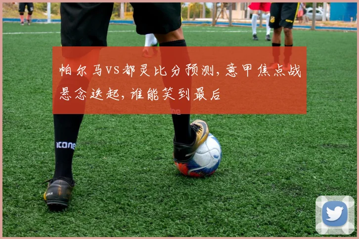 帕尔马vs都灵比分预测,意甲焦点战悬念迭起,谁能笑到最后