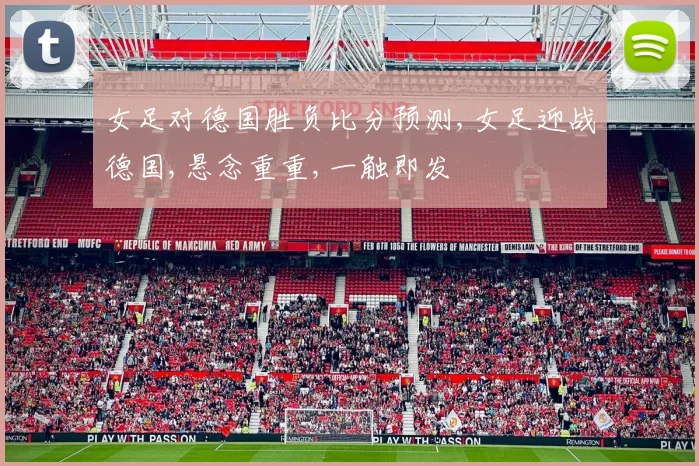 女足对德国胜负比分预测,女足迎战德国,悬念重重,一触即发