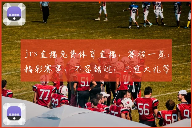 jrs直播免费体育直播，赛程一览，精彩赛事，不容错过，三重大礼等你来拿