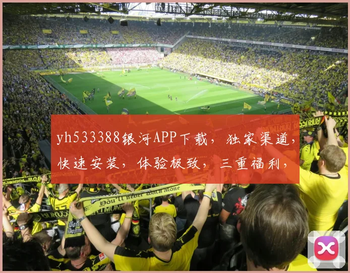 yh533388银河APP下载，独家渠道，快速安装，体验极致，三重福利，不容错过，立即下载