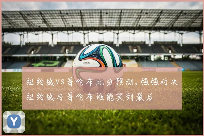 纽约城vs哥伦布比分预测,强强对决纽约城与哥伦布谁能笑到最后
